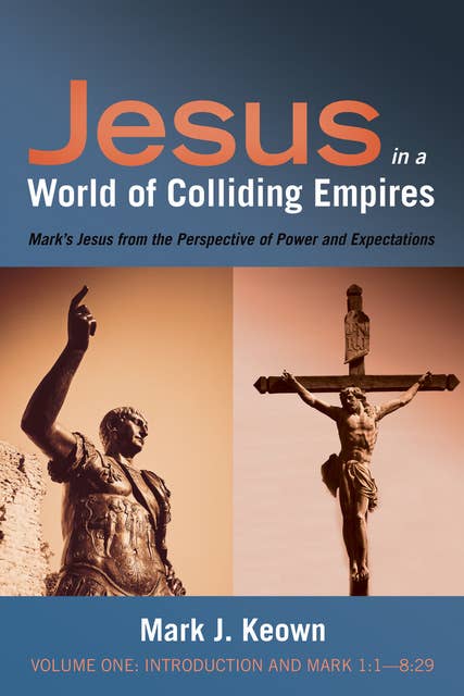 Jesus in a World of Colliding Empires, Volume One: Introduction and Mark 1:1—8:29: Mark’s Jesus from the Perspective of Power and Expectations