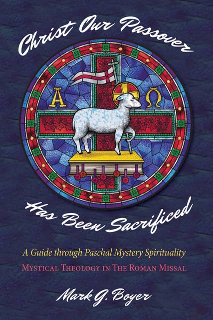 Christ Our Passover Has Been Sacrificed: A Guide through Paschal Mystery Spirituality: Mystical Theology in The Roman Missal