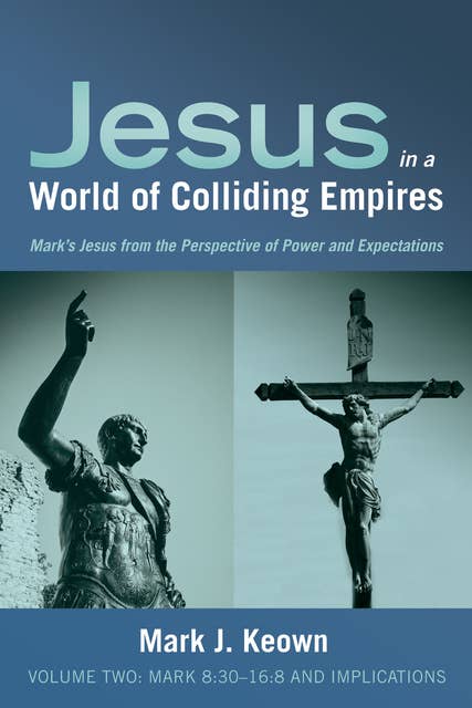 Jesus in a World of Colliding Empires, Volume Two: Mark 8:30–16:8 and Implications: Mark's Jesus from the Perspective of Power and Expectations