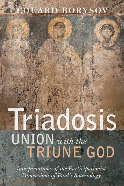 Triadosis: Union with the Triune God: Interpretations of the Participationist Dimensions of Paul’s Soteriology