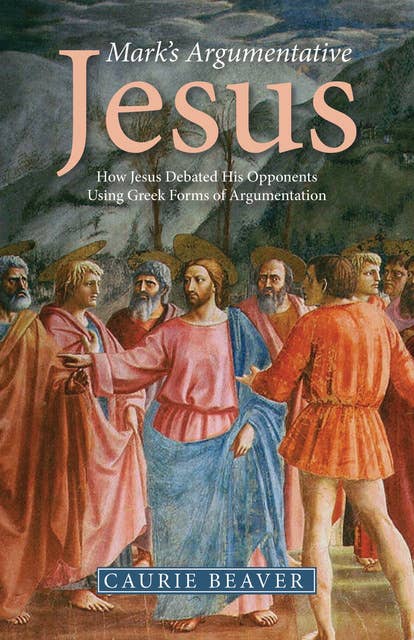 Mark’s Argumentative Jesus: How Jesus Debated His Opponents Using Greek Forms of Argumentation