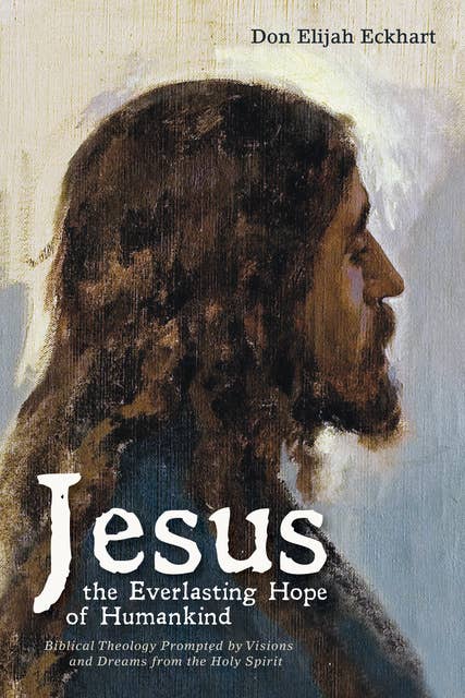 Jesus the Everlasting Hope of Humankind: Biblical Theology Prompted by Visions and Dreams from the Holy Spirit