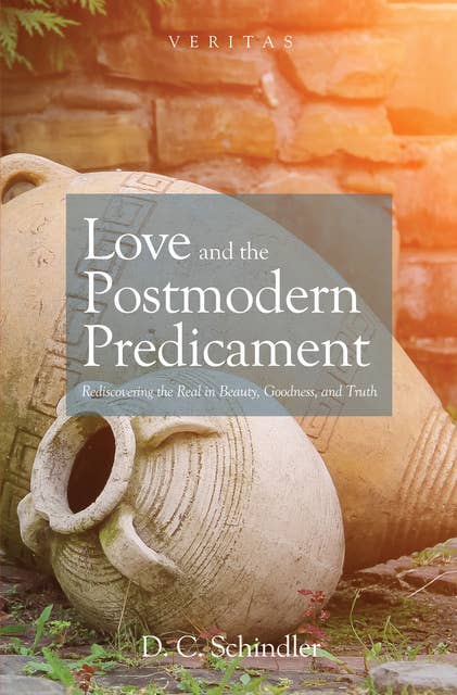 Love and the Postmodern Predicament: Rediscovering the Real in Beauty, Goodness, and Truth