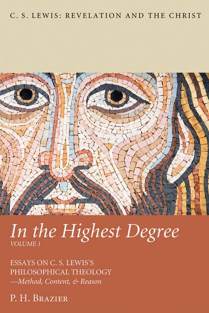 In the Highest Degree: Volume One: Essays on C. S. Lewis’s Philosophical Theology—Method, Content, & Reason