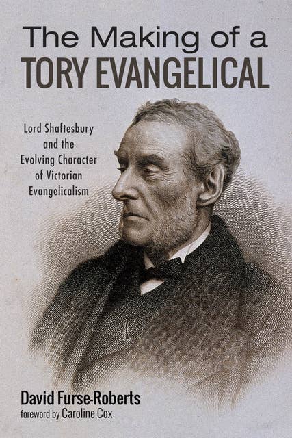 The Making of a Tory Evangelical: Lord Shaftesbury and the Evolving Character of Victorian Evangelicalism