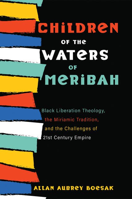 Children of the Waters of Meribah: Black Liberation Theology, the Miriamic Tradition, and the Challenges of Twenty-First-Century Empire