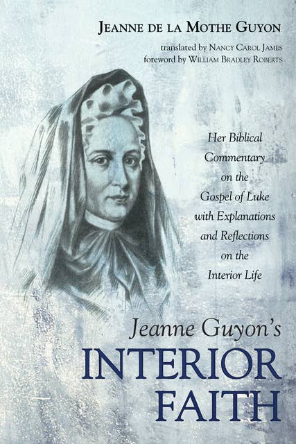 Jeanne Guyon’s Interior Faith: Her Biblical Commentary on the Gospel of Luke with Explanations and Reflections on the Interior Life