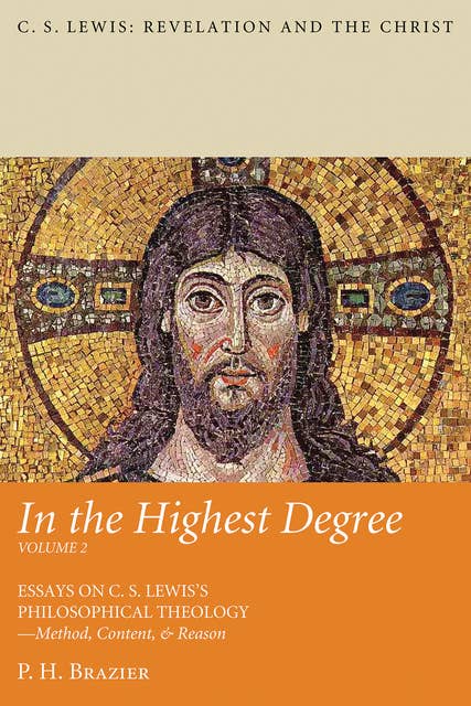 In the Highest Degree: Volume Two: Essays on C. S. Lewis’s Philosophical Theology—Method, Content, & Reason