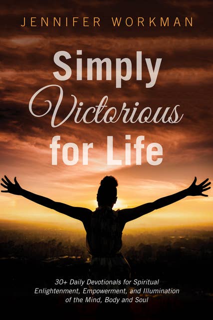 Simply Victorious for Life: 30+ Daily Devotionals for Spiritual Enlightenment, Empowerment, and Illumination of the Mind, Body, and Soul