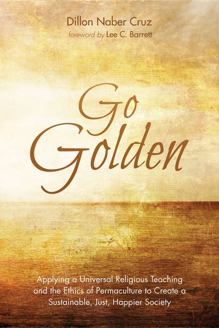 Go Golden: Applying a Universal Religious Teaching and the Ethics of Permaculture to Create a Sustainable, Just, Happier Society