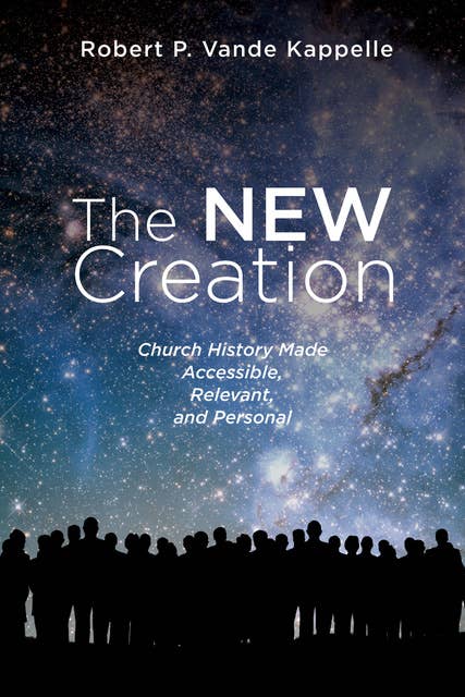 The New Creation: Church History Made Accessible, Relevant, and Personal