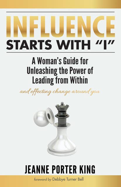 Influence Starts with “I”: A Woman’s Guide for Unleashing the Power of Leading from Within and Effecting Change Around You