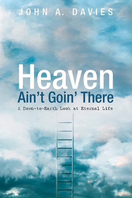 Heaven Ain’t Goin’ There: A Down-to-Earth Look at Eternal Life