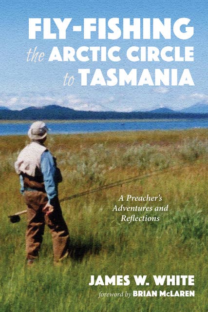 Fly-fishing the Arctic Circle to Tasmania: A Preacher’s Adventures and Reflections