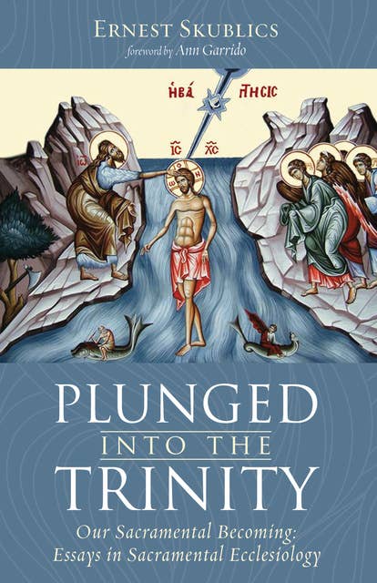 Plunged into the Trinity: Our Sacramental Becoming: Essays in Sacramental Ecclesiology