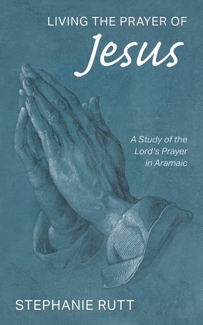 Living the Prayer of Jesus: A Study of the Lord’s Prayer in Aramaic