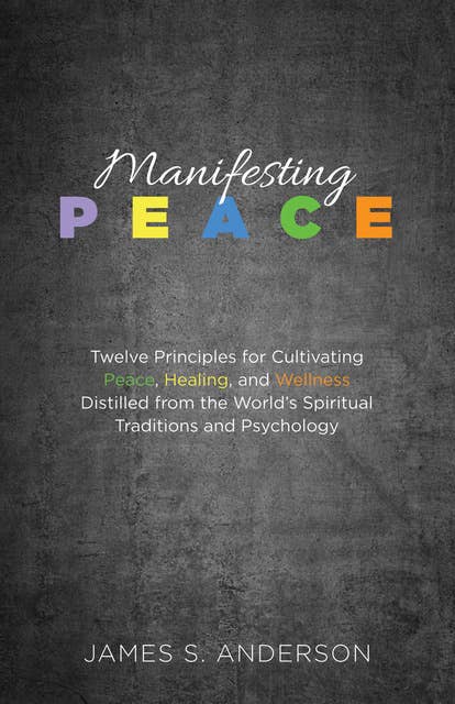 Manifesting Peace: Twelve Principles for Cultivating Peace, Healing, and Wellness Distilled from the World’s Spiritual Traditions and Psychology