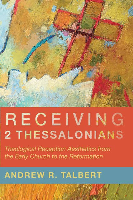 Receiving 2 Thessalonians: Theological Reception Aesthetics from the Early Church to the Reformation