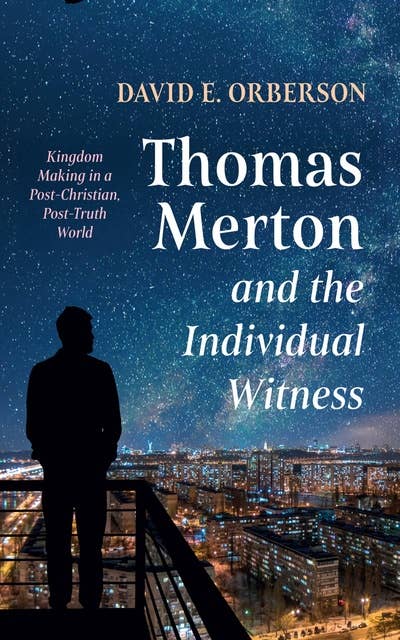 Thomas Merton and the Individual Witness: Kingdom Making in a Post-Christian, Post-Truth World