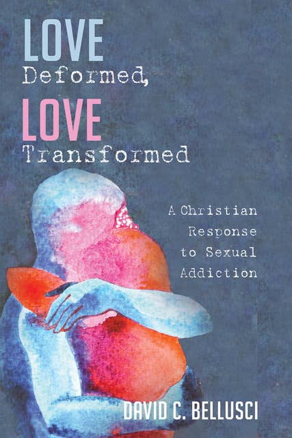 Love Deformed, Love Transformed: A Christian Response to Sexual Addiction