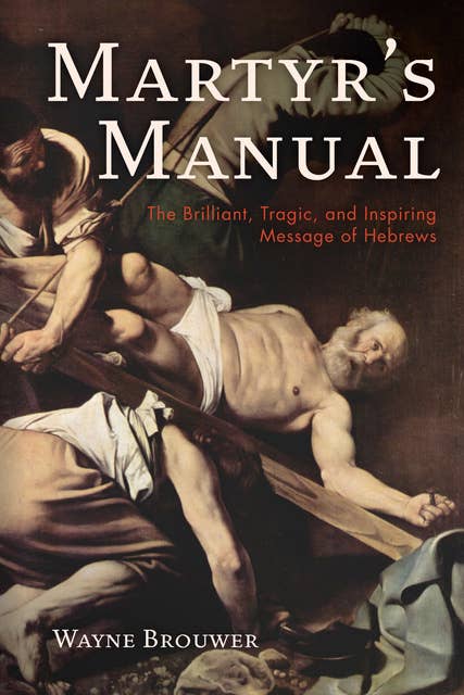 Martyr’s Manual: The Brilliant, Tragic, and Inspiring Message of Hebrews
