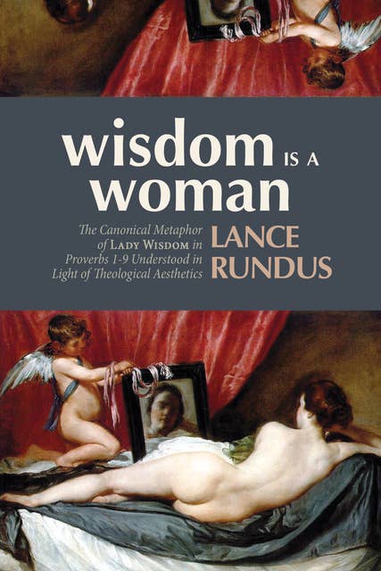 Wisdom Is a Woman: The Canonical Metaphor of Lady Wisdom in Proverbs 1–9 Understood in Light of Theological Aesthetics