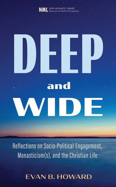 Deep and Wide: Reflections on Socio-Political Engagement, Monasticism(s), and the Christian Life