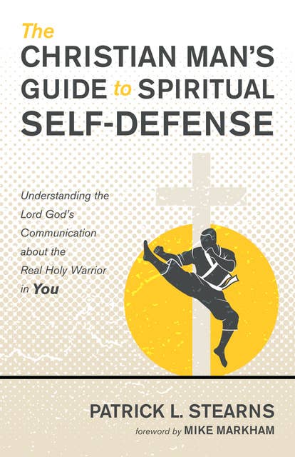 The Christian Man’s Guide to Spiritual Self-Defense: Understanding the Lord God’s Communication about the Real Holy Warrior in You