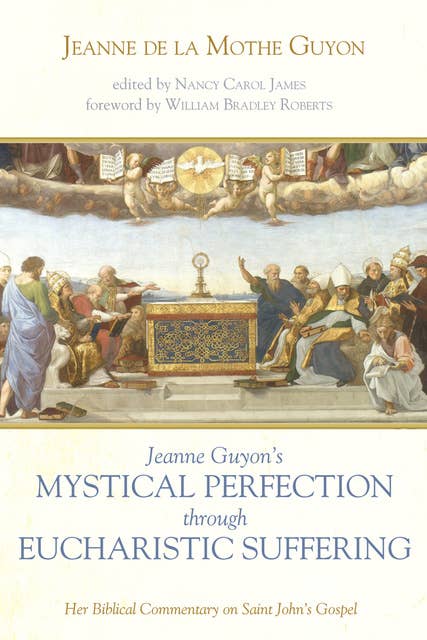 Jeanne Guyon’s Mystical Perfection through Eucharistic Suffering: Her Biblical Commentary on Saint John’s Gospel