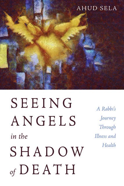 Seeing Angels in the Shadow of Death: A Rabbi’s Journey Through Illness and Health
