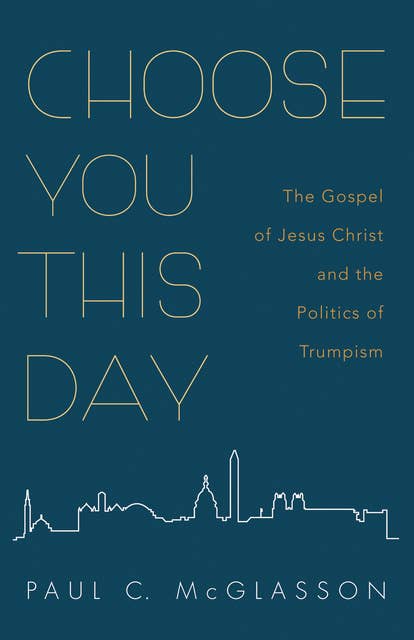 Choose You This Day: The Gospel of Jesus Christ and the Politics of Trumpism