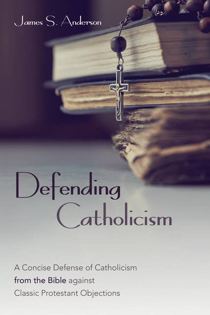 Defending Catholicism: A Concise Defense of Catholicism from the Bible against Classic Protestant Objections