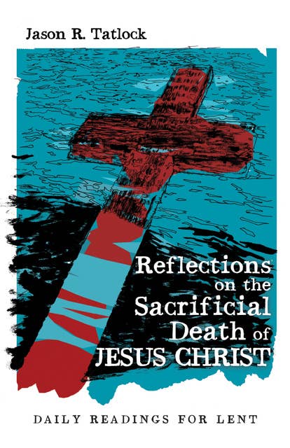 Reflections on the Sacrificial Death of Jesus Christ: Daily Readings for Lent