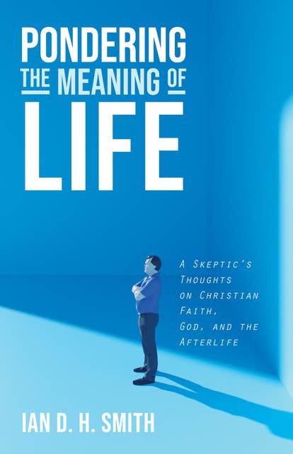 Pondering the Meaning of Life: A Skeptic’s Thoughts on Christian Faith, God, and the Afterlife