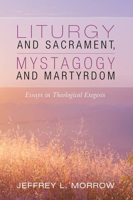 Liturgy and Sacrament, Mystagogy and Martyrdom: Essays in Theological Exegesis