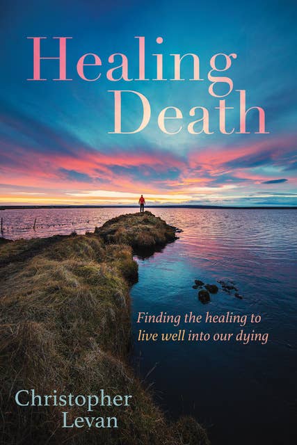 Healing Death: Finding the Healing to Live Well into Our Dying