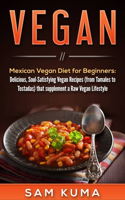 Mexican Vegan Diet for Beginners - Delicious, Soul-Satisfying Vegan Recipes (from Tamales to Tostadas) that supplements a Raw Vegan Lifestyle: Delicious, Soul-Satisfying Vegan Recipes