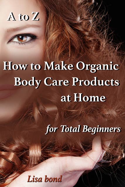 A to Z How to Make Organic Body Care Products at Home for Total Beginners