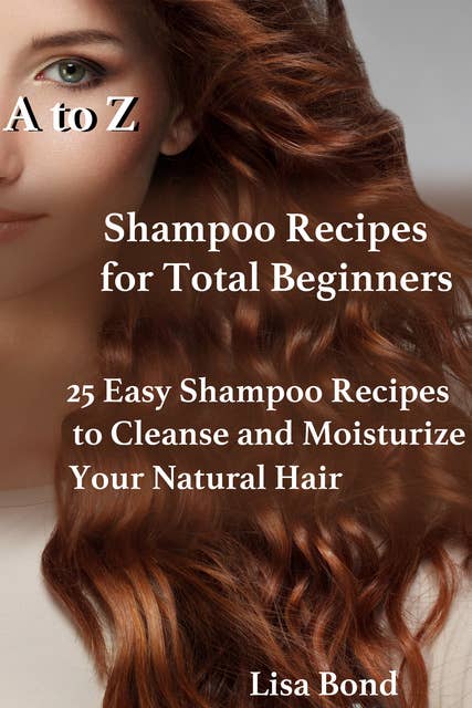 A to Z Shampoo Recipes for Total Beginners-25 Easy Shampoo Recipes to Cleanse and Moisturize Your Natural Hair