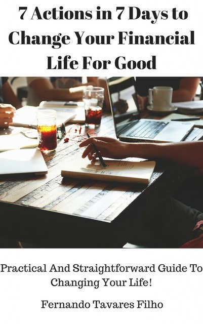 7 Actions in 7 Days to Change Your Financial Life For Good: Practical And Straightforward Guide To Changing Your Life!