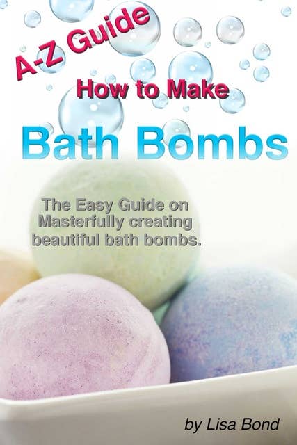 A-Z Guide How to Make Bath Bombs: Easy Guide on Masterfully creating beautiful bath bombs.