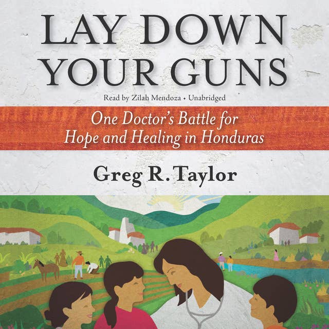 Lay Down Your Guns: One Doctor’s Battle for Hope and Healing in Honduras