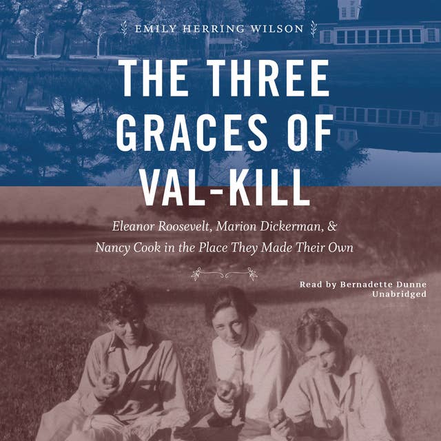 The Three Graces of Val-Kill: Eleanor Roosevelt, Marion Dickerman, and Nancy Cook in the Place They Made Their Own