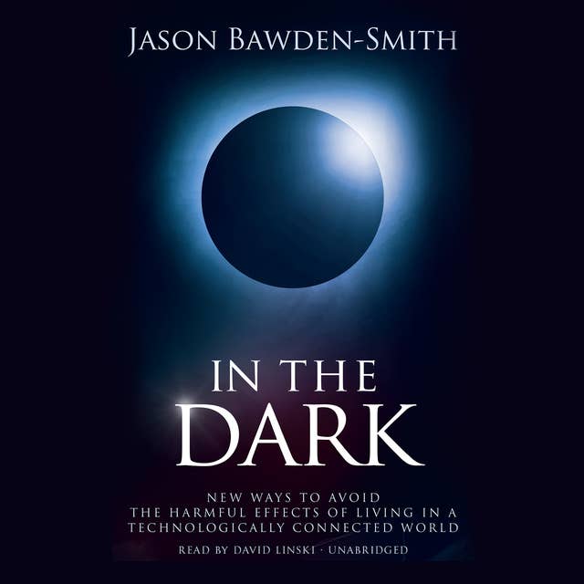 In the Dark: New Ways to Avoid the Harmful Effects of Living in a Technologically Connected World