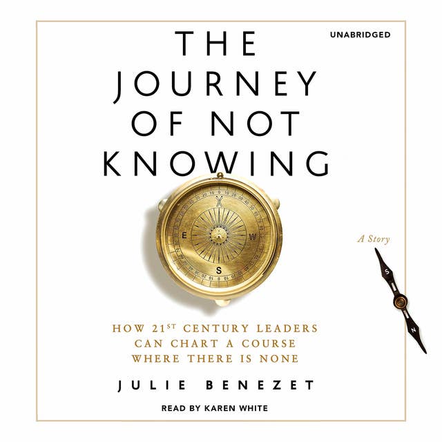 The Journey of Not Knowing: How 21st Century Leaders Can Chart a Course Where There Is None