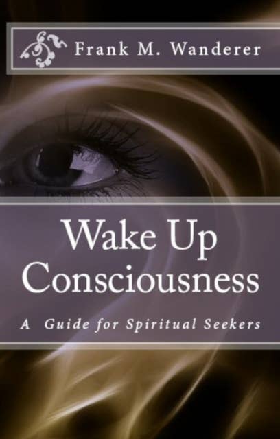 Wake Up Consciousness: A Guide for Spiritual Seekers