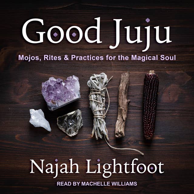 Good Juju: Mojos, Rites and Practices for the Magical Soul: Mojos, Rites & Practices for the Magical Soul