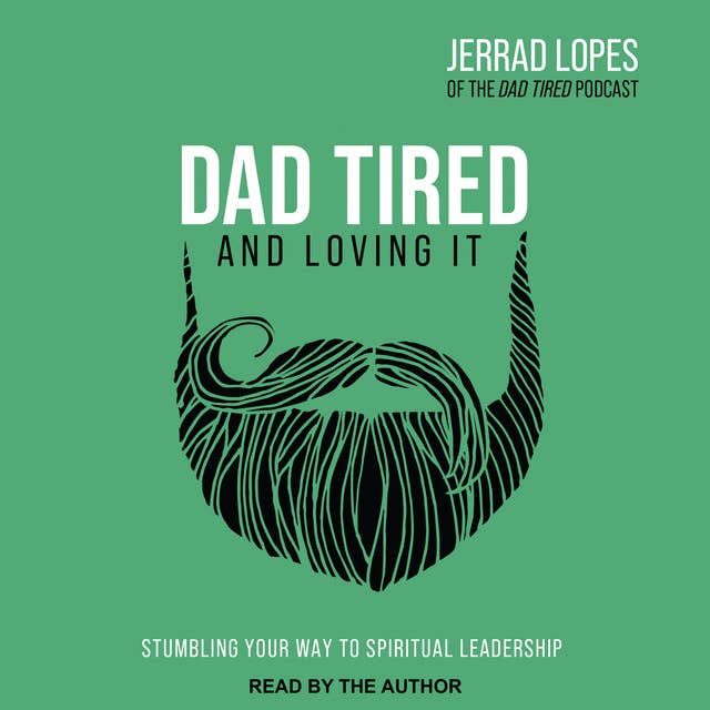 Dad Tired and Loving It: Stumbling Your Way to Spiritual Leadership