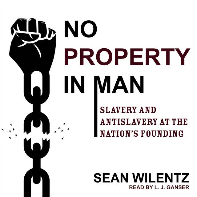 No Property in Man: Slavery and Antislavery at the Nation's Founding: Slavery and Antislavery at the Nation’s Founding