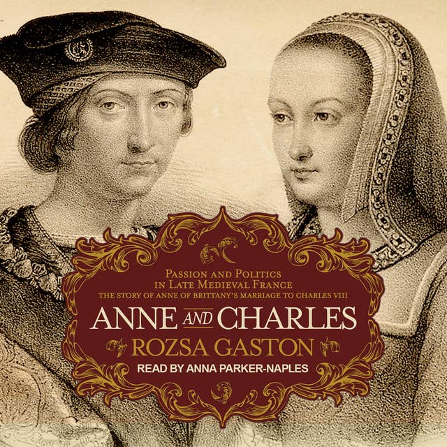 Anne and Charles: Passion and Politics in Late Medieval France: The Story of Anne of Brittany’s Marriage to Charles VIII